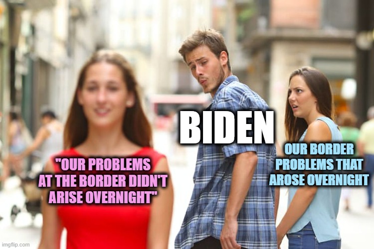 Distracted Boyfriend Meme | "OUR PROBLEMS AT THE BORDER DIDN'T ARISE OVERNIGHT" BIDEN OUR BORDER PROBLEMS THAT AROSE OVERNIGHT | image tagged in memes,distracted boyfriend | made w/ Imgflip meme maker