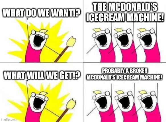 What Do We Want Meme | WHAT DO WE WANT!? THE MCDONALD'S ICECREAM MACHINE! PROBABLY A BROKEN MCDONALD'S ICECREAM MACHINE! WHAT WILL WE GET!? | image tagged in memes,what do we want | made w/ Imgflip meme maker