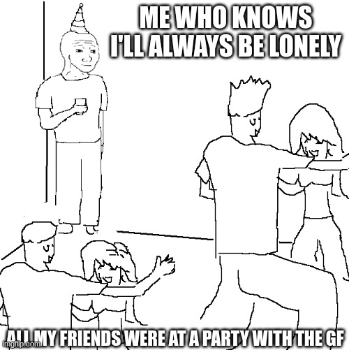 They don't know | ME WHO KNOWS I'LL ALWAYS BE LONELY; ALL MY FRIENDS WERE AT A PARTY WITH THE GF | image tagged in they don't know | made w/ Imgflip meme maker