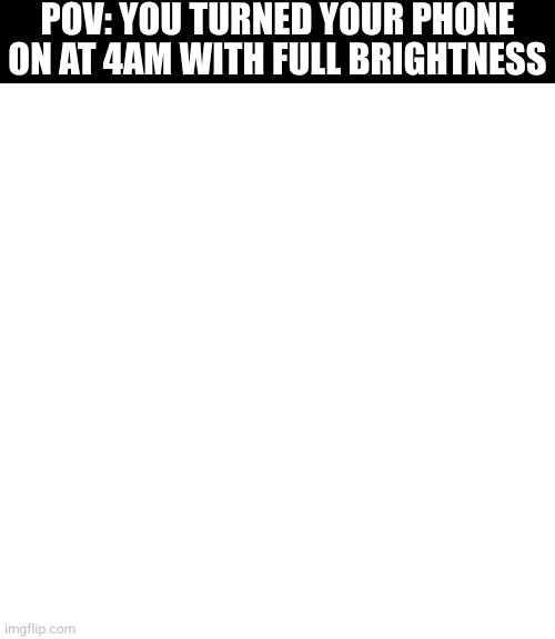 blinding phone | POV: YOU TURNED YOUR PHONE ON AT 4AM WITH FULL BRIGHTNESS | image tagged in memes,blank transparent square,phone,4am,too bright,blind | made w/ Imgflip meme maker