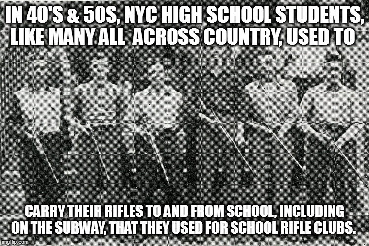 times changed | IN 40'S & 50S, NYC HIGH SCHOOL STUDENTS, LIKE MANY ALL  ACROSS COUNTRY, USED TO; CARRY THEIR RIFLES TO AND FROM SCHOOL, INCLUDING ON THE SUBWAY, THAT THEY USED FOR SCHOOL RIFLE CLUBS. | image tagged in memes | made w/ Imgflip meme maker