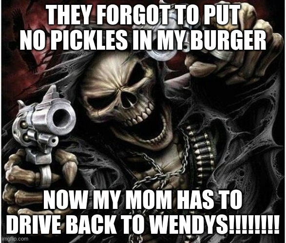 Badass Skeleton | THEY FORGOT TO PUT NO PICKLES IN MY BURGER; NOW MY MOM HAS TO DRIVE BACK TO WENDYS!!!!!!!! | image tagged in badass skeleton | made w/ Imgflip meme maker