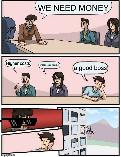 Boardroom Meeting Suggestion Meme | WE NEED MONEY; Higher costs; more people working; a good boss | image tagged in memes,boardroom meeting suggestion | made w/ Imgflip meme maker