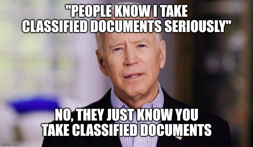 Joe Biden 2020 | "PEOPLE KNOW I TAKE CLASSIFIED DOCUMENTS SERIOUSLY"; NO, THEY JUST KNOW YOU TAKE CLASSIFIED DOCUMENTS | image tagged in joe biden 2020 | made w/ Imgflip meme maker