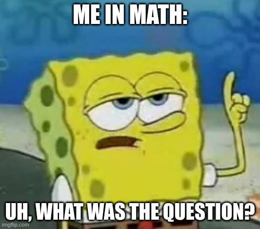 Me in math be like | ME IN MATH:; UH, WHAT WAS THE QUESTION? | image tagged in memes,i'll have you know spongebob | made w/ Imgflip meme maker
