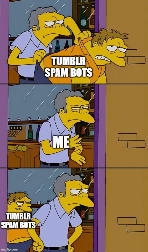 So annoying. | TUMBLR SPAM BOTS; ME; TUMBLR SPAM BOTS | image tagged in moe throws barney,tumblr,bots,i hate them | made w/ Imgflip meme maker
