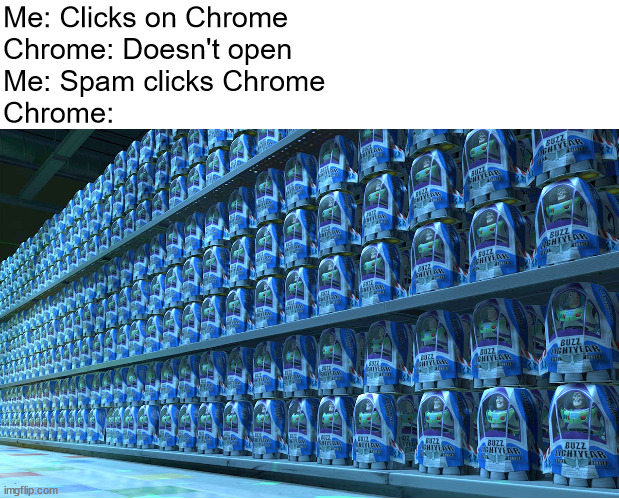 spam chrome | Me: Clicks on Chrome
Chrome: Doesn't open
Me: Spam clicks Chrome
Chrome: | image tagged in google chrome,buzz lightyear clones,spam,spam click,chrome,buzz lightyear | made w/ Imgflip meme maker