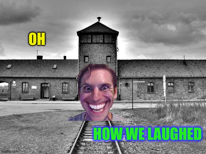 aushwitz | OH HOW WE LAUGHED | image tagged in aushwitz | made w/ Imgflip meme maker