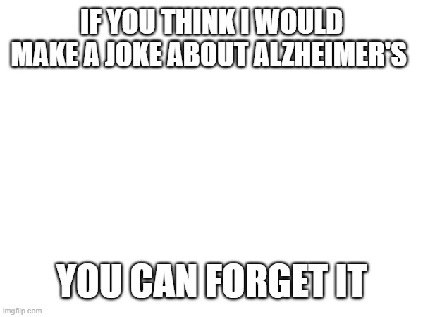 IF YOU THINK I WOULD MAKE A JOKE ABOUT ALZHEIMER'S; YOU CAN FORGET IT | image tagged in dark humor | made w/ Imgflip meme maker