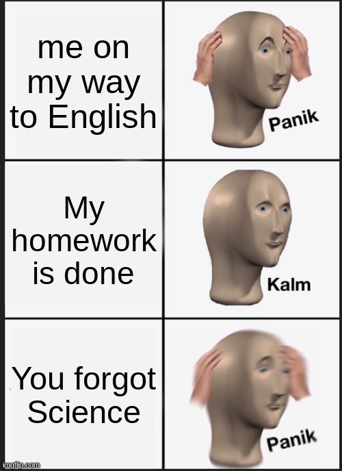 is it just me? | me on my way to English; My homework is done; You forgot Science | image tagged in memes,panik kalm panik | made w/ Imgflip meme maker