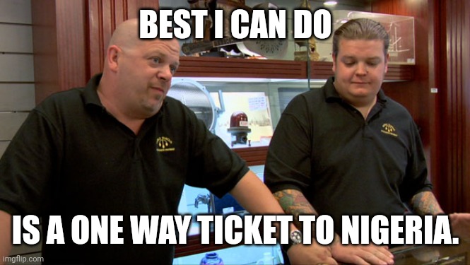 Pawn Stars Best I Can Do | BEST I CAN DO; IS A ONE WAY TICKET TO NIGERIA. | image tagged in pawn stars best i can do | made w/ Imgflip meme maker