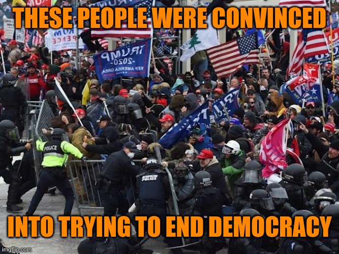 Cop-killer MAGA right wing Capitol Riot January 6th | THESE PEOPLE WERE CONVINCED INTO TRYING TO END DEMOCRACY | image tagged in cop-killer maga right wing capitol riot january 6th | made w/ Imgflip meme maker