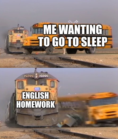 creative title | ME WANTING TO GO TO SLEEP; ENGLISH HOMEWORK | image tagged in a train hitting a school bus | made w/ Imgflip meme maker