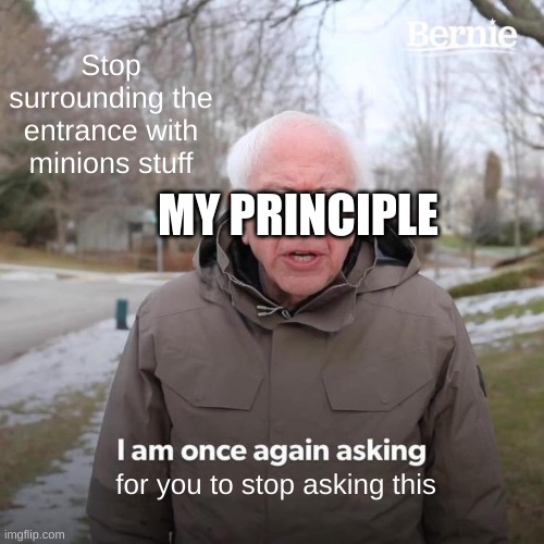 Bernie I Am Once Again Asking For Your Support | Stop surrounding the entrance with minions stuff; MY PRINCIPLE; for you to stop asking this | image tagged in memes,bernie i am once again asking for your support | made w/ Imgflip meme maker