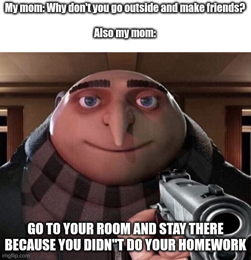 My mom be like.... | My mom: Why don't you go outside and make friends?
 
Also my mom:; GO TO YOUR ROOM AND STAY THERE BECAUSE YOU DIDN"T DO YOUR HOMEWORK | image tagged in gru gun | made w/ Imgflip meme maker
