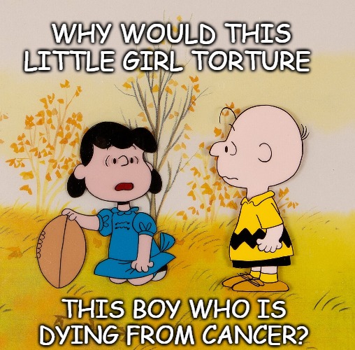 Life's little questions | WHY WOULD THIS LITTLE GIRL TORTURE; THIS BOY WHO IS DYING FROM CANCER? | image tagged in charlie brown,funny,meme,peanuts | made w/ Imgflip meme maker
