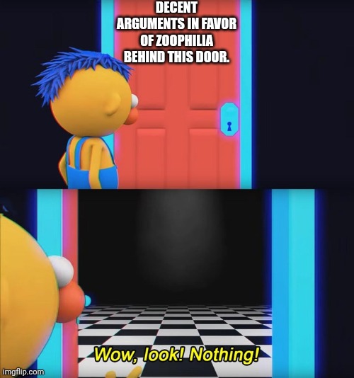 Hey, I'm not wrong. | DECENT ARGUMENTS IN FAVOR OF ZOOPHILIA BEHIND THIS DOOR. | image tagged in wow look nothing,memes,nope | made w/ Imgflip meme maker