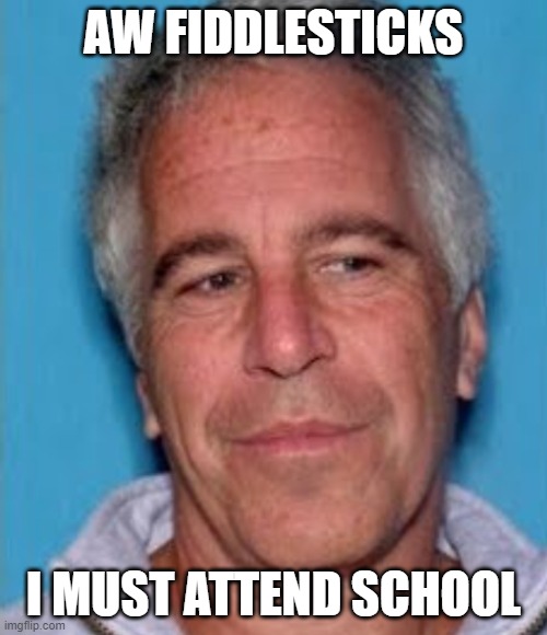 Epstein mugshot | AW FIDDLESTICKS; I MUST ATTEND SCHOOL | image tagged in epstein mugshot | made w/ Imgflip meme maker