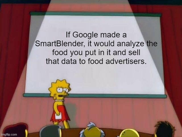 Google SmartBlender™ |  If Google made a SmartBlender, it would analyze the food you put in it and sell that data to food advertisers. | image tagged in lisa simpson's presentation,google,advertising,food,blender,data | made w/ Imgflip meme maker