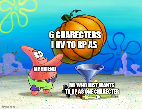 e | 6 CHARECTERS I HV TO RP AS; MY FRIEND; ME WHO JUST WANTS TO RP AS ONE CHARECTER | image tagged in spongebob force feeding | made w/ Imgflip meme maker