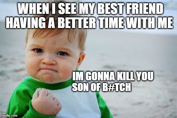 Success Kid Original | WHEN I SEE MY BEST FRIEND HAVING A BETTER TIME WITH ME; IM GONNA KILL YOU; SON OF B#TCH | image tagged in memes,success kid original | made w/ Imgflip meme maker