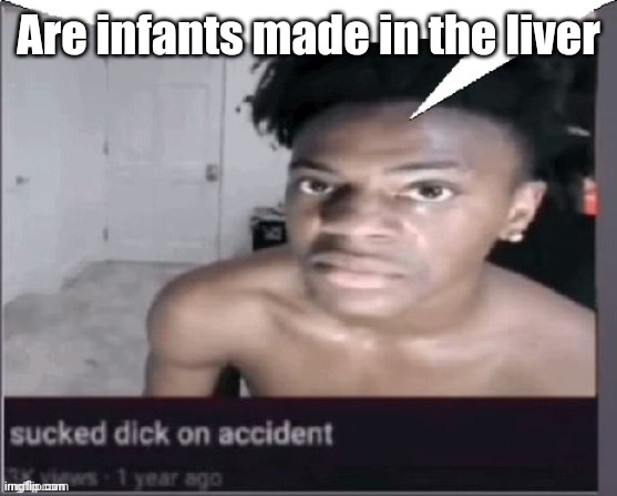 Excuse my stupidity | Are infants made in the liver | image tagged in sucked d ck on accident | made w/ Imgflip meme maker