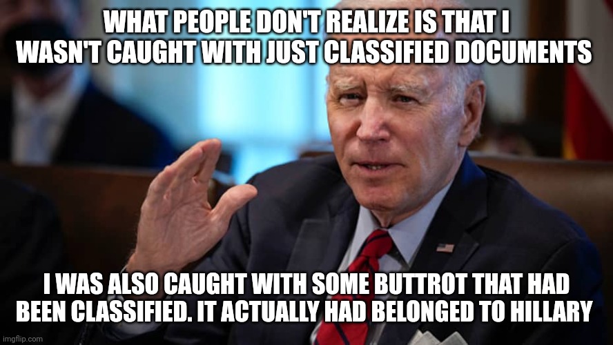 WHAT PEOPLE DON'T REALIZE IS THAT I WASN'T CAUGHT WITH JUST CLASSIFIED DOCUMENTS; I WAS ALSO CAUGHT WITH SOME BUTTROT THAT HAD BEEN CLASSIFIED. IT ACTUALLY HAD BELONGED TO HILLARY | made w/ Imgflip meme maker
