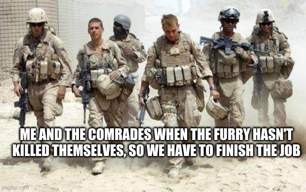 Paint it black starts playing | ME AND THE COMRADES WHEN THE FURRY HASN'T KILLED THEMSELVES, SO WE HAVE TO FINISH THE JOB | image tagged in deployed military | made w/ Imgflip meme maker