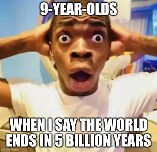 okay | 9-YEAR-OLDS; WHEN I SAY THE WORLD ENDS IN 5 BILLION YEARS | image tagged in shocked black guy | made w/ Imgflip meme maker