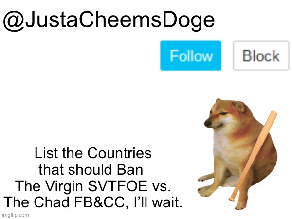 I’ll wait. | List the Countries that should Ban 
The Virgin SVTFOE vs. The Chad FB&CC, I’ll wait. | image tagged in justacheemsdoge annoucement template,countries,ban,memes,imgflip,virgin vs chad | made w/ Imgflip meme maker