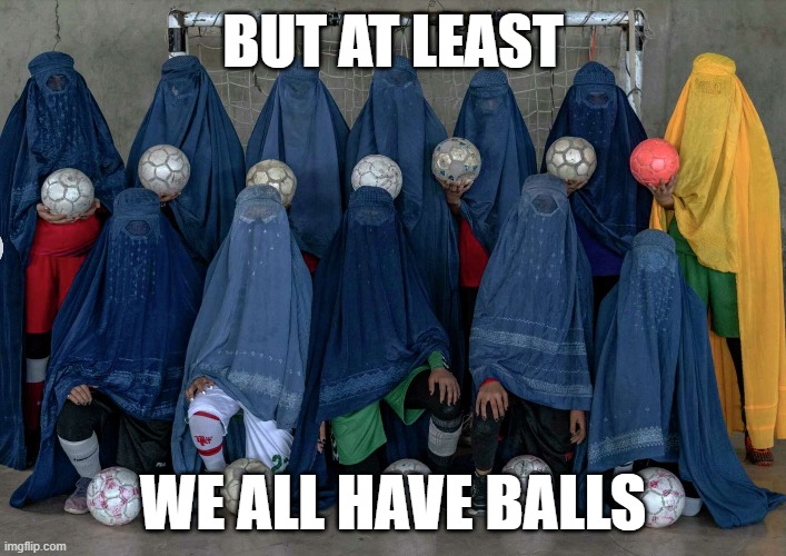 Taliban soccer | BUT AT LEAST; WE ALL HAVE BALLS | image tagged in soccer,balls,women soccer | made w/ Imgflip meme maker