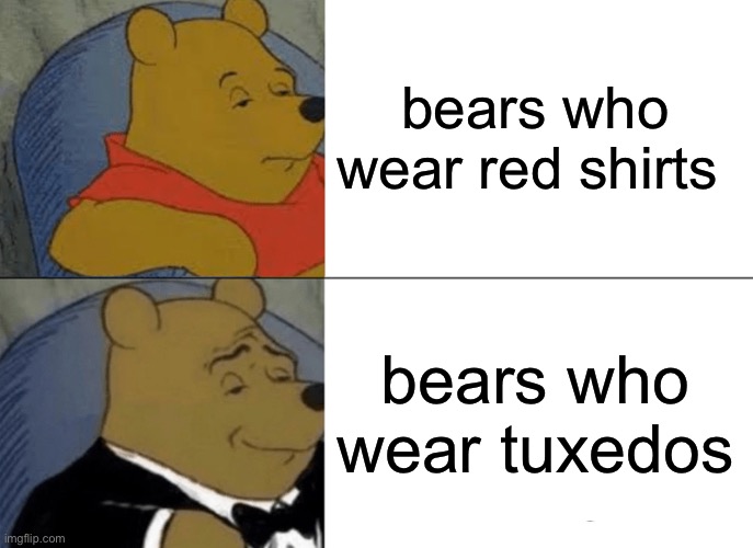 it's true... | bears who wear red shirts; bears who wear tuxedos | image tagged in memes,tuxedo winnie the pooh | made w/ Imgflip meme maker