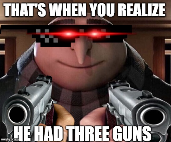 THAT'S WHEN YOU REALIZE; HE HAD THREE GUNS | image tagged in gru gun | made w/ Imgflip meme maker