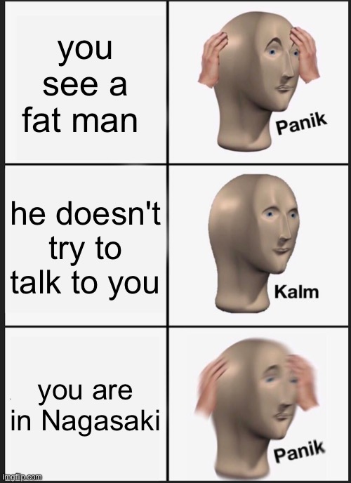 Panik Kalm Panik | you see a fat man; he doesn't try to talk to you; you are in Nagasaki | image tagged in memes,panik kalm panik | made w/ Imgflip meme maker