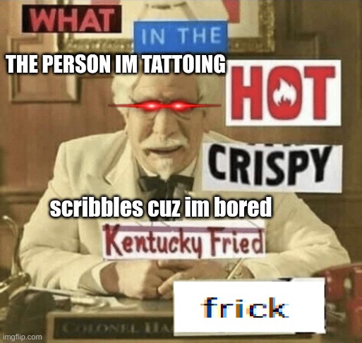 what in the hot crispy kentucky fried frick | THE PERSON IM TATTOING; scribbles cuz im bored | image tagged in what in the hot crispy kentucky fried frick | made w/ Imgflip meme maker