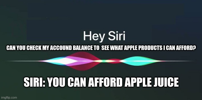 Hey siri, what apple products can I afford? | CAN YOU CHECK MY ACCOUND BALANCE TO  SEE WHAT APPLE PRODUCTS I CAN AFFORD? SIRI: YOU CAN AFFORD APPLE JUICE | image tagged in hey siri,apple | made w/ Imgflip meme maker