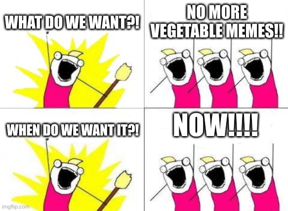 Seriously tho | WHAT DO WE WANT?! NO MORE VEGETABLE MEMES!! NOW!!!! WHEN DO WE WANT IT?! | image tagged in memes,what do we want,vegetables,fun | made w/ Imgflip meme maker
