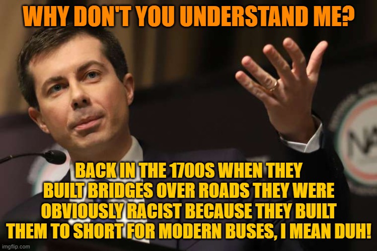 Pete Buttigieg | WHY DON'T YOU UNDERSTAND ME? BACK IN THE 1700S WHEN THEY BUILT BRIDGES OVER ROADS THEY WERE OBVIOUSLY RACIST BECAUSE THEY BUILT THEM TO SHORT FOR MODERN BUSES, I MEAN DUH! | image tagged in pete buttigieg | made w/ Imgflip meme maker