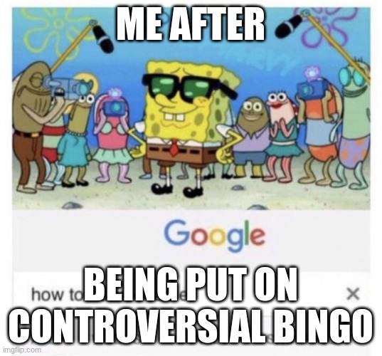 How to handle fame | ME AFTER; BEING PUT ON CONTROVERSIAL BINGO | image tagged in how to handle fame | made w/ Imgflip meme maker