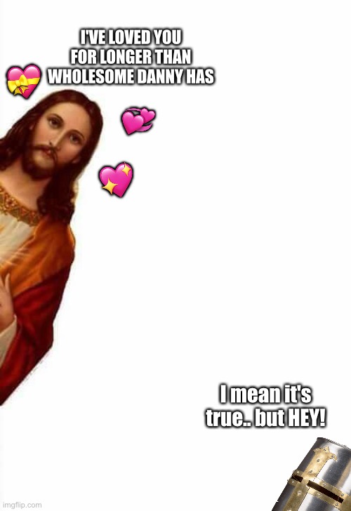 It's true.. but still! Hmph | 💝; I'VE LOVED YOU FOR LONGER THAN WHOLESOME DANNY HAS; 💞; 💖; I mean it's true.. but HEY! | image tagged in jesus watcha doin,wholesome | made w/ Imgflip meme maker