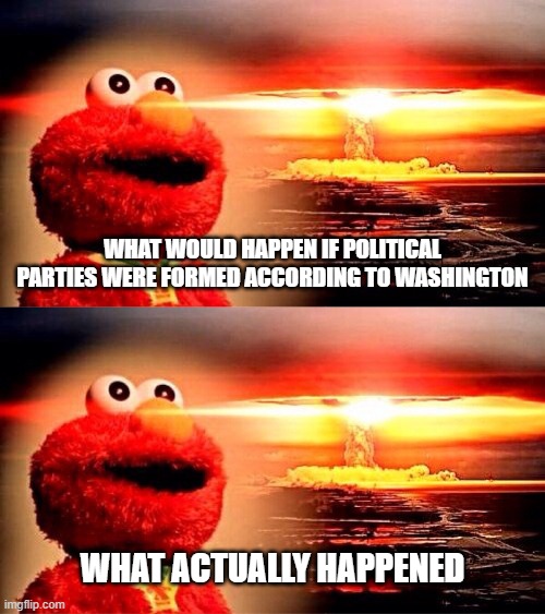WHAT WOULD HAPPEN IF POLITICAL PARTIES WERE FORMED ACCORDING TO WASHINGTON; WHAT ACTUALLY HAPPENED | image tagged in elmo nuclear explosion | made w/ Imgflip meme maker