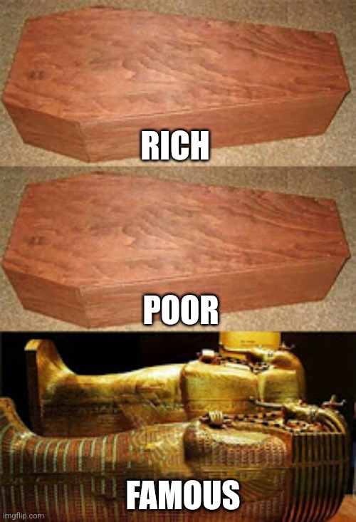 Lol | RICH; POOR; FAMOUS | image tagged in golden coffin meme | made w/ Imgflip meme maker
