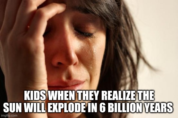 First World Problems Meme | KIDS WHEN THEY REALIZE THE SUN WILL EXPLODE IN 6 BILLION YEARS | image tagged in memes,first world problems,no | made w/ Imgflip meme maker