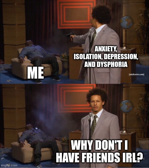 Who Killed Hannibal Meme | ANXIETY, ISOLATION, DEPRESSION, AND DYSPHORIA; ME; WHY DON'T I HAVE FRIENDS IRL? | image tagged in memes,who killed hannibal | made w/ Imgflip meme maker