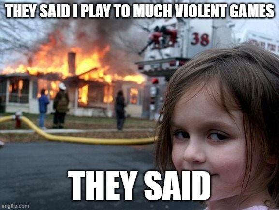 Disaster Girl Meme | THEY SAID I PLAY TO MUCH VIOLENT GAMES; THEY SAID | image tagged in memes,disaster girl | made w/ Imgflip meme maker