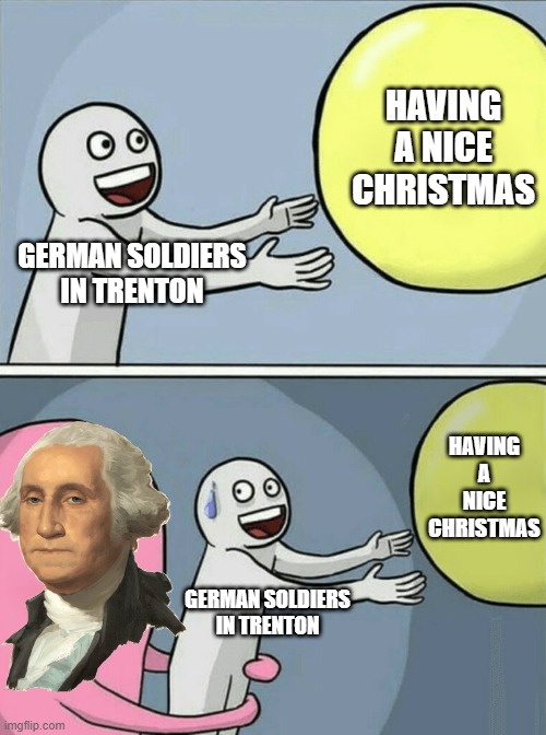 December 1776 | HAVING A NICE CHRISTMAS; GERMAN SOLDIERS IN TRENTON; HAVING A NICE CHRISTMAS; GERMAN SOLDIERS IN TRENTON | image tagged in memes,running away balloon | made w/ Imgflip meme maker