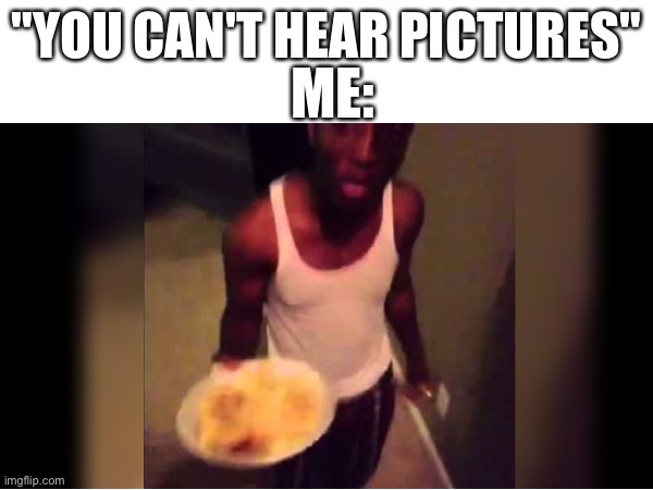 I could have dro- | ME:; "YOU CAN'T HEAR PICTURES" | image tagged in memes,funny memes | made w/ Imgflip meme maker