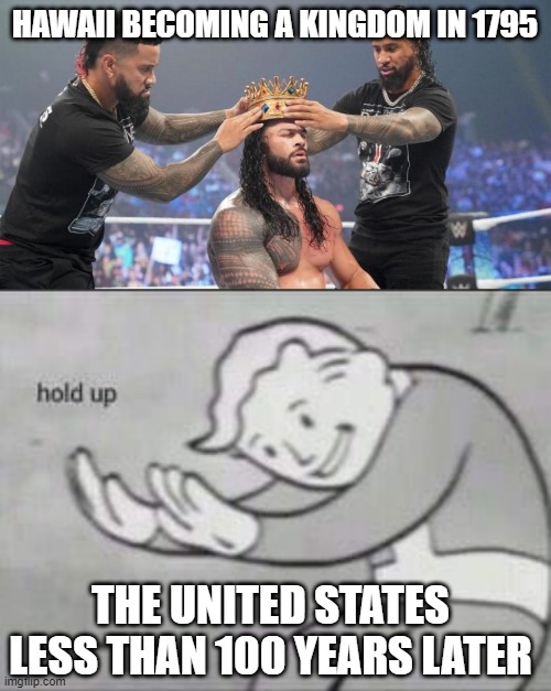 Short Lived | HAWAII BECOMING A KINGDOM IN 1795; THE UNITED STATES LESS THAN 100 YEARS LATER | image tagged in roman reigns crown,fallout hold up | made w/ Imgflip meme maker