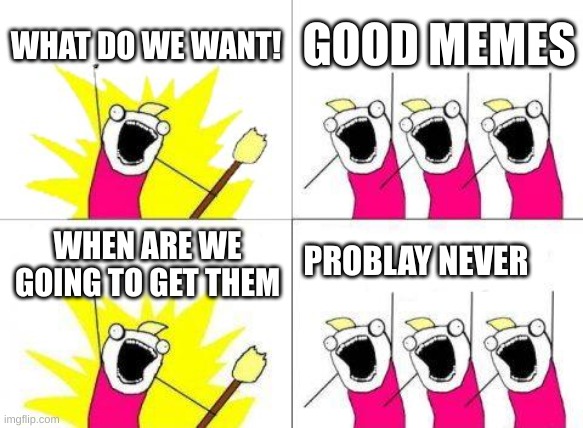 What Do We Want Meme | WHAT DO WE WANT! GOOD MEMES; PROBLAY NEVER; WHEN ARE WE GOING TO GET THEM | image tagged in memes,what do we want | made w/ Imgflip meme maker