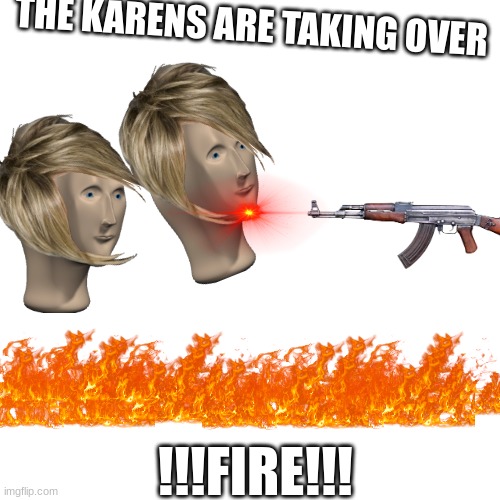 Karens are taking over | THE KARENS ARE TAKING OVER; !!!FIRE!!! | image tagged in karen,guns | made w/ Imgflip meme maker